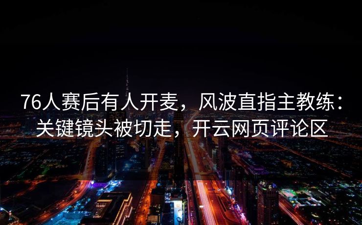 76人赛后有人开麦,风波直指主教练:关键镜头被切走,开云网页评论区