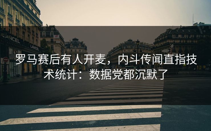 罗马赛后有人开麦,内斗传闻直指技术统计:数据党都沉默了