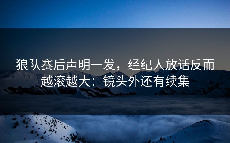 狼队赛后声明一发,经纪人放话反而越滚越大:镜头外还有续集