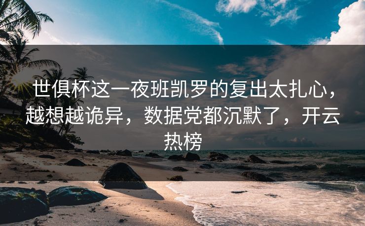 世俱杯这一夜班凯罗的复出太扎心,越想越诡异,数据党都沉默了,开云热榜