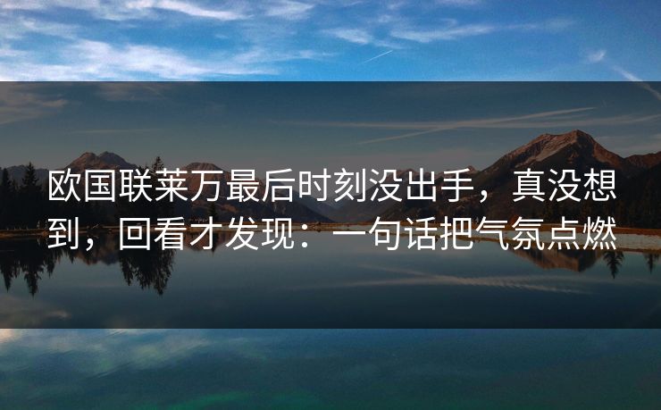 欧国联莱万最后时刻没出手,真没想到,回看才发现:一句话把气氛点燃