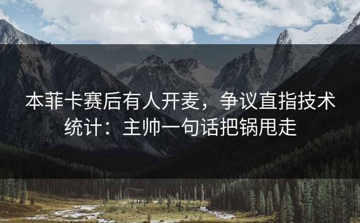 本菲卡赛后有人开麦,争议直指技术统计:主帅一句话把锅甩走