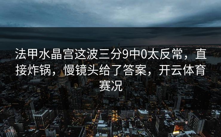 法甲水晶宫这波三分9中0太反常,直接炸锅,慢镜头给了答案,开云体育赛况