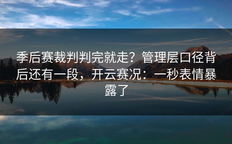 季后赛裁判判完就走?管理层口径背后还有一段,开云赛况:一秒表情暴露了