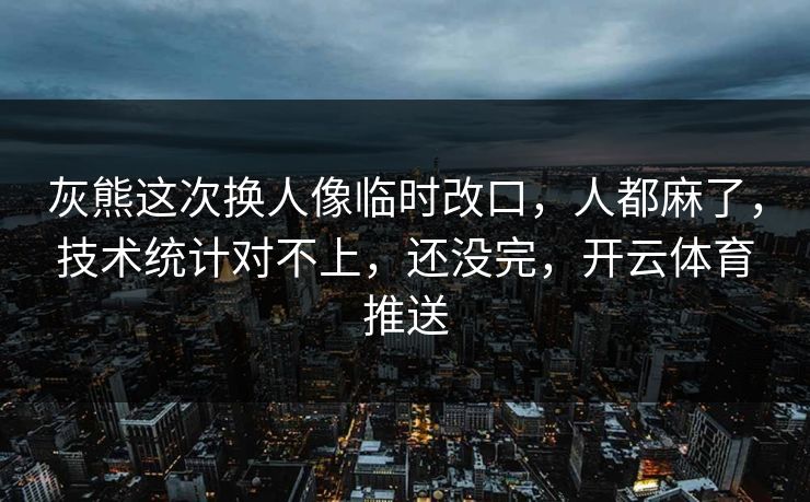 灰熊这次换人像临时改口，人都麻了，技术统计对不上，还没完，开云体育推送