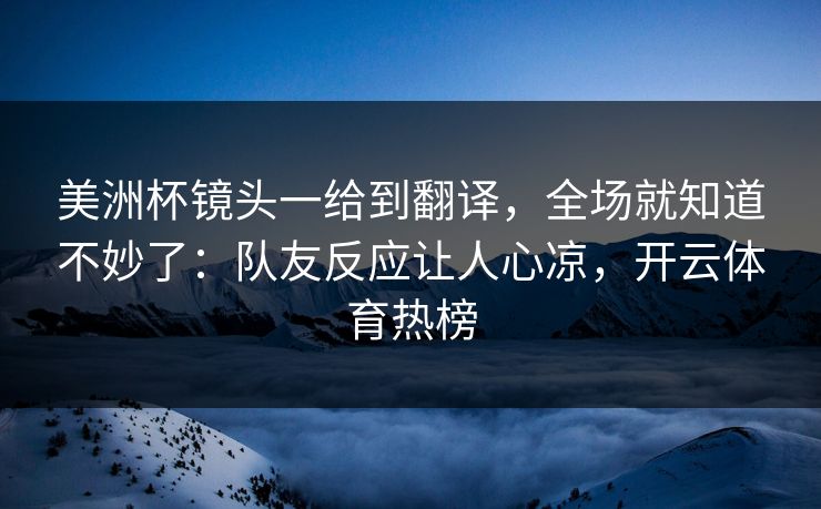 美洲杯镜头一给到翻译，全场就知道不妙了：队友反应让人心凉，开云体育热榜