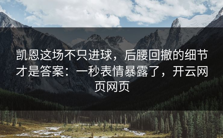 凯恩这场不只进球，后腰回撤的细节才是答案：一秒表情暴露了，开云网页网页