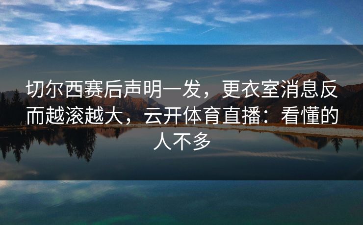切尔西赛后声明一发，更衣室消息反而越滚越大，云开体育直播：看懂的人不多
