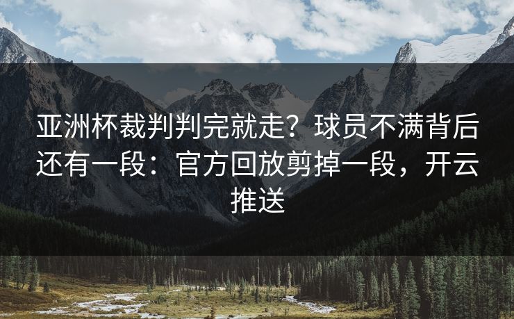 亚洲杯裁判判完就走？球员不满背后还有一段：官方回放剪掉一段，开云推送