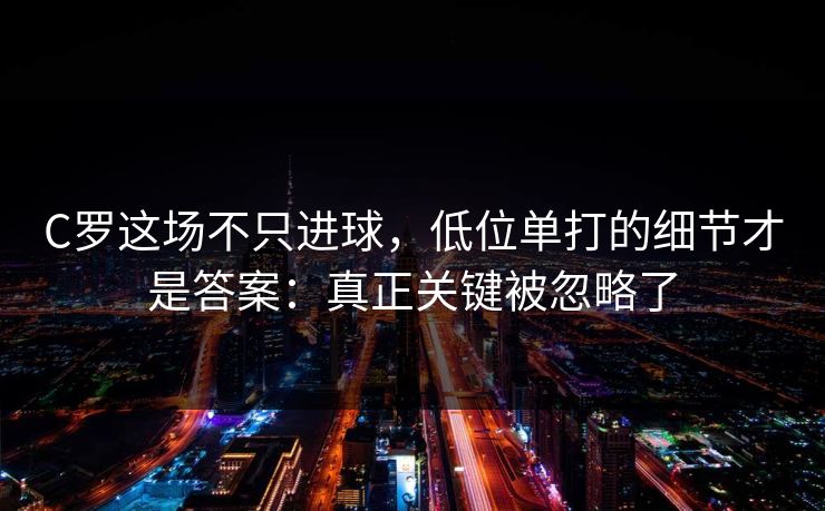 C罗这场不只进球,低位单打的细节才是答案:真正关键被忽略了