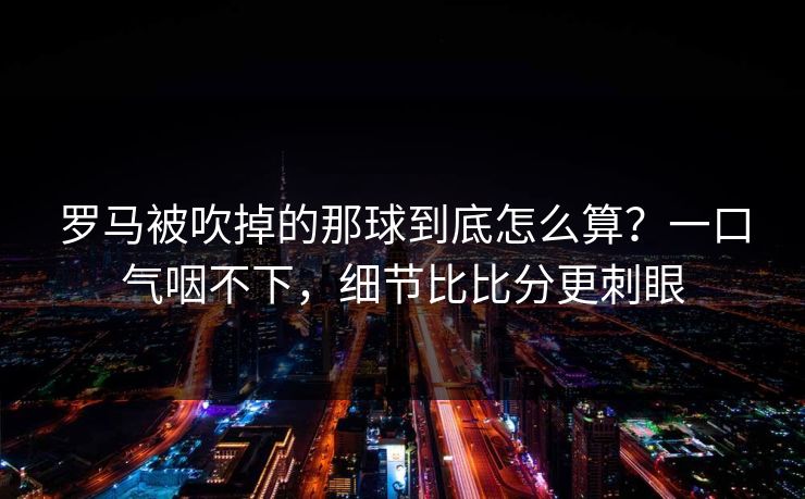 罗马被吹掉的那球到底怎么算？一口气咽不下，细节比比分更刺眼