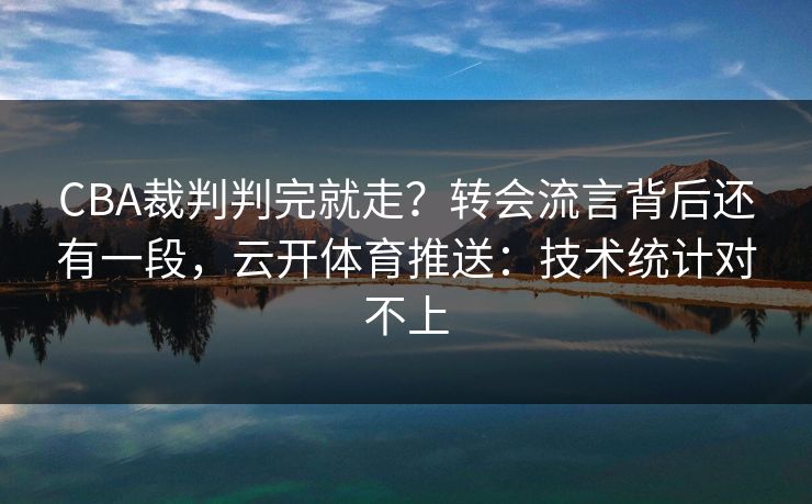 CBA裁判判完就走?转会流言背后还有一段,云开体育推送:技术统计对不上