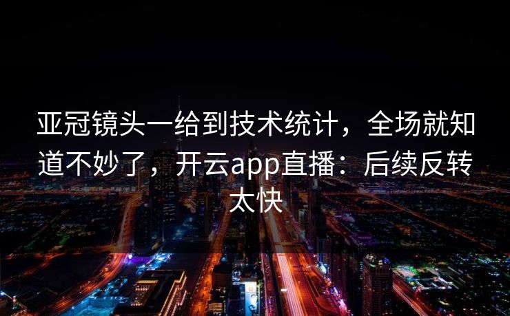 亚冠镜头一给到技术统计,全场就知道不妙了,开云app直播:后续反转太快