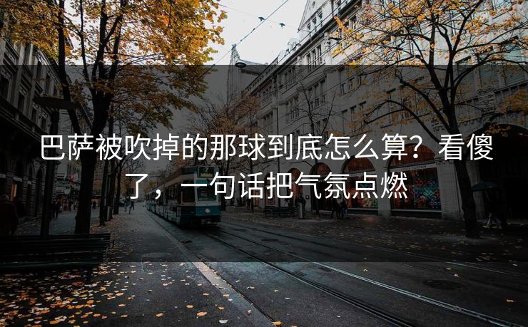 巴萨被吹掉的那球到底怎么算？看傻了，一句话把气氛点燃