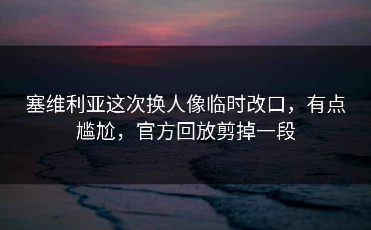 塞维利亚这次换人像临时改口，有点尴尬，官方回放剪掉一段