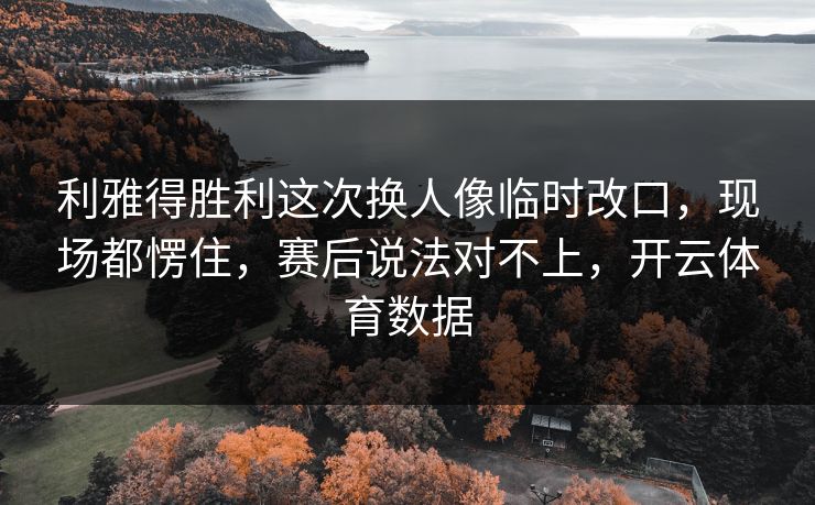 利雅得胜利这次换人像临时改口，现场都愣住，赛后说法对不上，开云体育数据