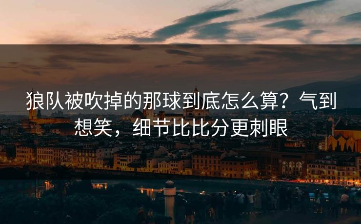 狼队被吹掉的那球到底怎么算？气到想笑，细节比比分更刺眼