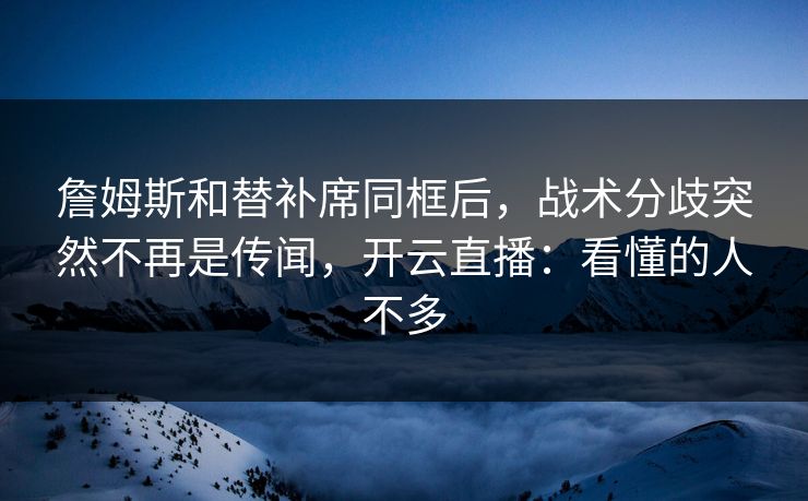 詹姆斯和替补席同框后，战术分歧突然不再是传闻，开云直播：看懂的人不多
