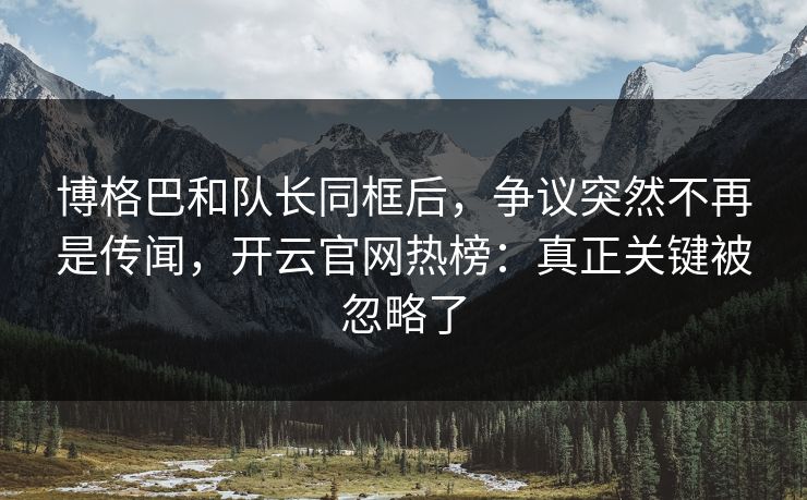 博格巴和队长同框后，争议突然不再是传闻，开云官网热榜：真正关键被忽略了