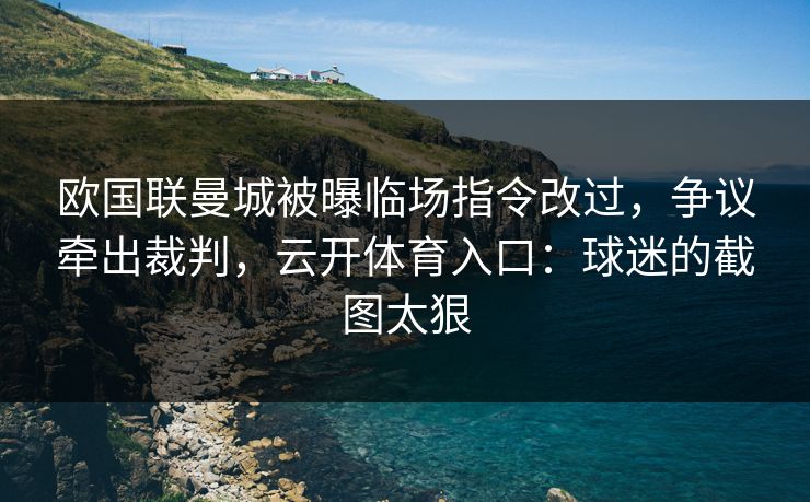 欧国联曼城被曝临场指令改过，争议牵出裁判，云开体育入口：球迷的截图太狠