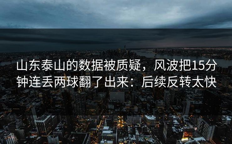 山东泰山的数据被质疑，风波把15分钟连丢两球翻了出来：后续反转太快