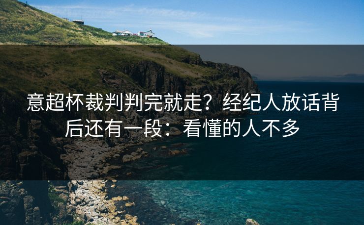 意超杯裁判判完就走？经纪人放话背后还有一段：看懂的人不多