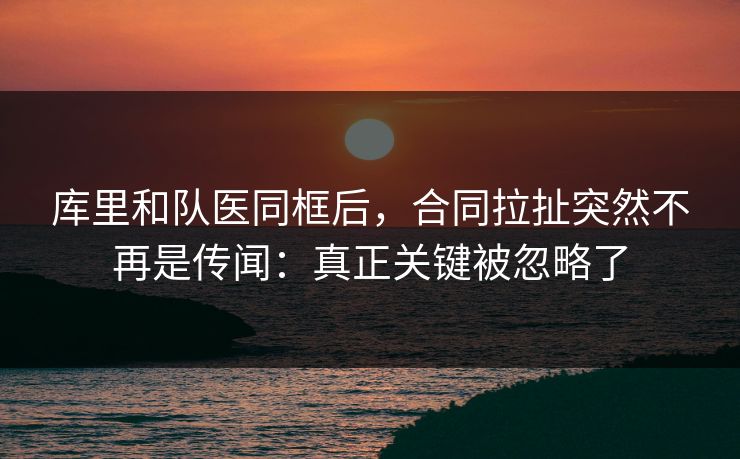 库里和队医同框后，合同拉扯突然不再是传闻：真正关键被忽略了