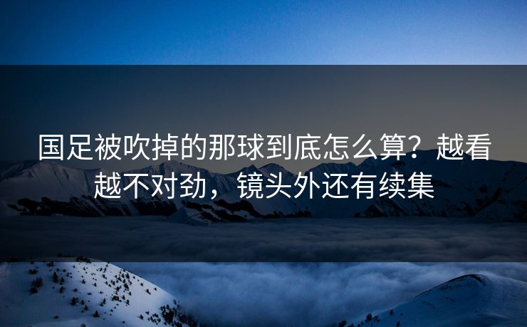 国足被吹掉的那球到底怎么算？越看越不对劲，镜头外还有续集