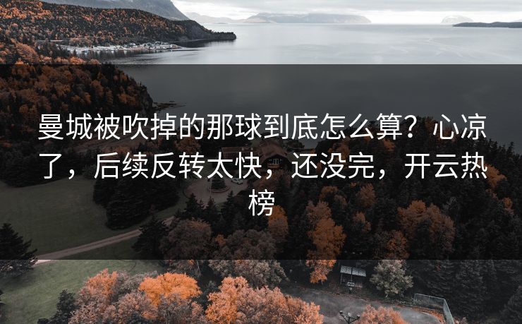 曼城被吹掉的那球到底怎么算？心凉了，后续反转太快，还没完，开云热榜
