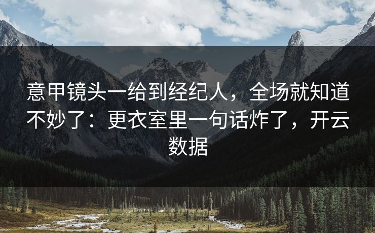 意甲镜头一给到经纪人，全场就知道不妙了：更衣室里一句话炸了，开云数据