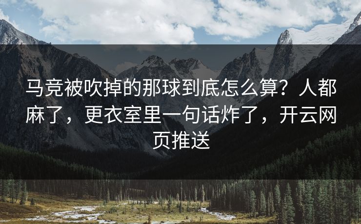 马竞被吹掉的那球到底怎么算？人都麻了，更衣室里一句话炸了，开云网页推送