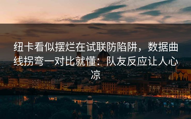 纽卡看似摆烂在试联防陷阱,数据曲线拐弯一对比就懂:队友反应让人心凉