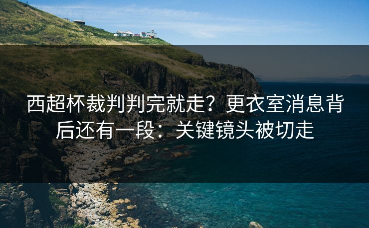 西超杯裁判判完就走?更衣室消息背后还有一段:关键镜头被切走