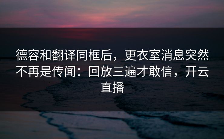 德容和翻译同框后，更衣室消息突然不再是传闻：回放三遍才敢信，开云直播