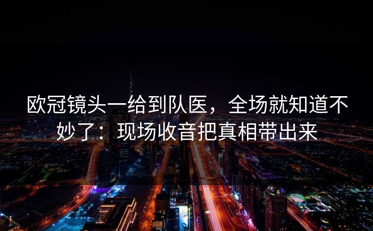 欧冠镜头一给到队医，全场就知道不妙了：现场收音把真相带出来