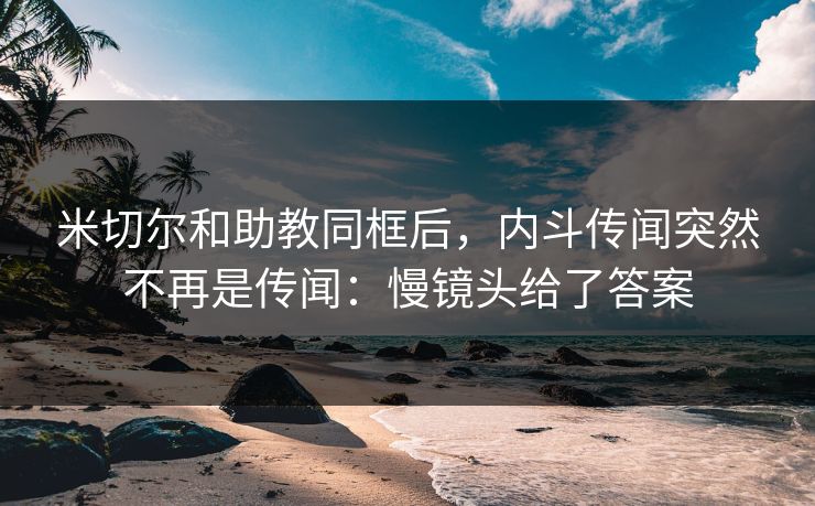 米切尔和助教同框后,内斗传闻突然不再是传闻:慢镜头给了答案