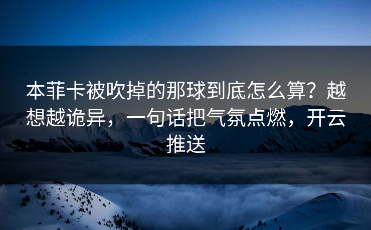 本菲卡被吹掉的那球到底怎么算？越想越诡异，一句话把气氛点燃，开云推送