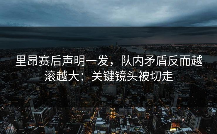 里昂赛后声明一发，队内矛盾反而越滚越大：关键镜头被切走