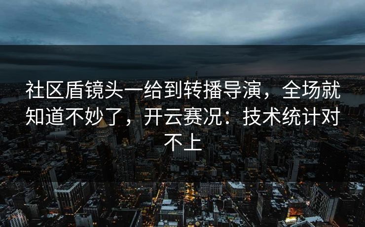 社区盾镜头一给到转播导演，全场就知道不妙了，开云赛况：技术统计对不上