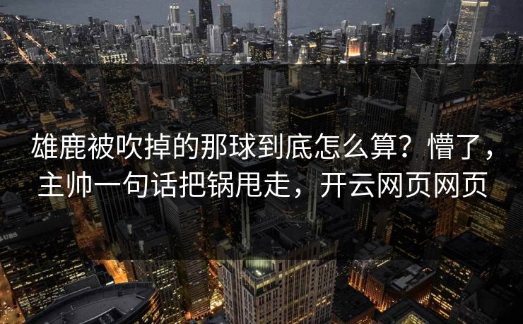 雄鹿被吹掉的那球到底怎么算？懵了，主帅一句话把锅甩走，开云网页网页