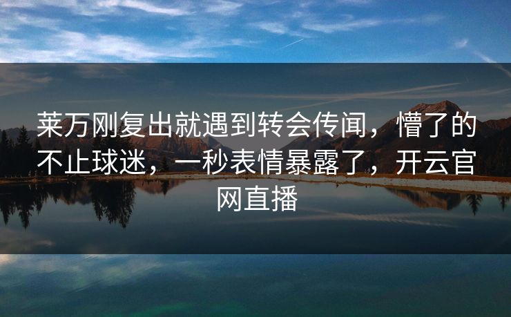 莱万刚复出就遇到转会传闻，懵了的不止球迷，一秒表情暴露了，开云官网直播