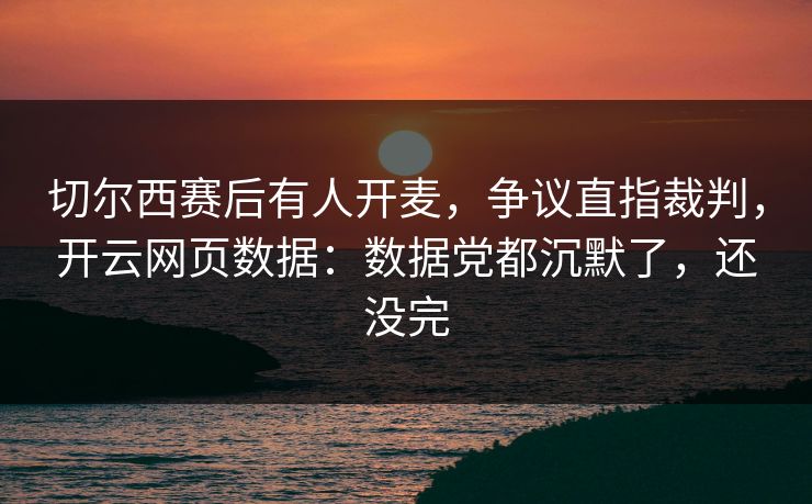 切尔西赛后有人开麦，争议直指裁判，开云网页数据：数据党都沉默了，还没完