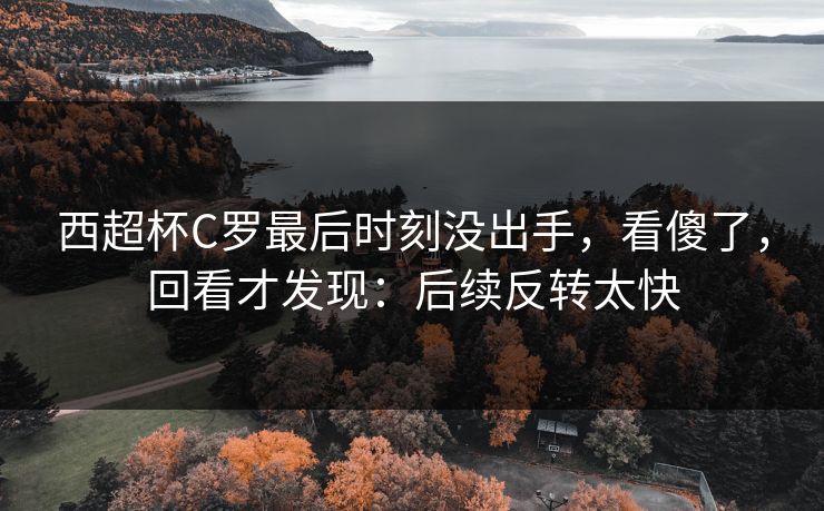 西超杯C罗最后时刻没出手，看傻了，回看才发现：后续反转太快