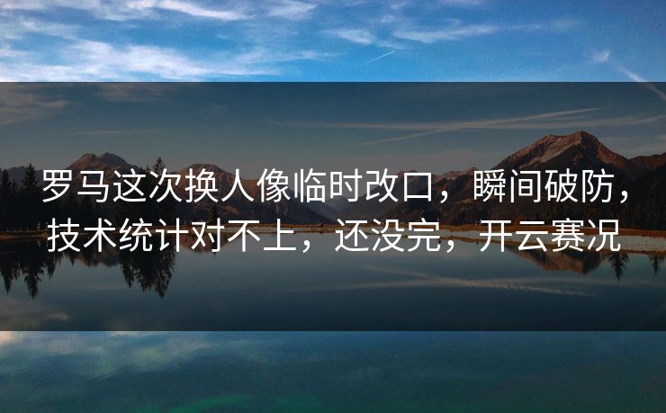 罗马这次换人像临时改口，瞬间破防，技术统计对不上，还没完，开云赛况