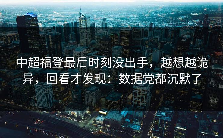 中超福登最后时刻没出手,越想越诡异,回看才发现:数据党都沉默了
