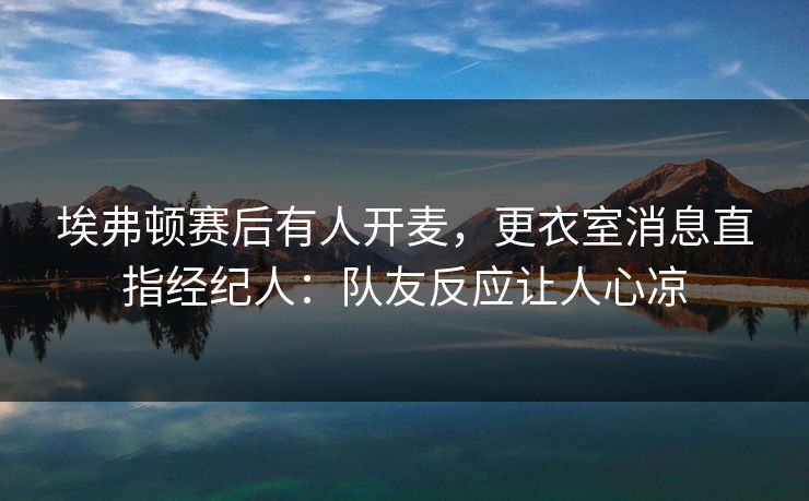 埃弗顿赛后有人开麦，更衣室消息直指经纪人：队友反应让人心凉