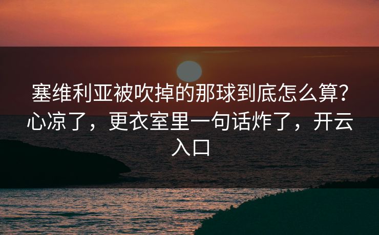 塞维利亚被吹掉的那球到底怎么算?心凉了,更衣室里一句话炸了,开云入口