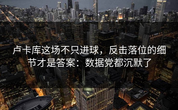 卢卡库这场不只进球,反击落位的细节才是答案:数据党都沉默了