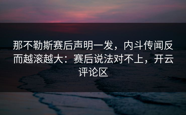那不勒斯赛后声明一发,内斗传闻反而越滚越大:赛后说法对不上,开云评论区 那不勒斯赛后声明一发,内斗传闻反而越滚越大:赛后说法对不上,开云评论区