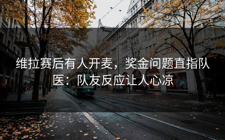维拉赛后有人开麦，奖金问题直指队医：队友反应让人心凉